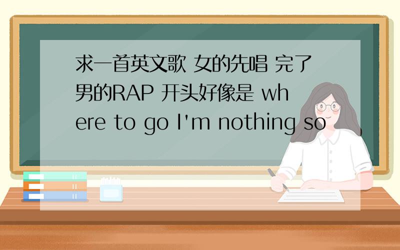 求一首英文歌 女的先唱 完了男的RAP 开头好像是 where to go I'm nothing so