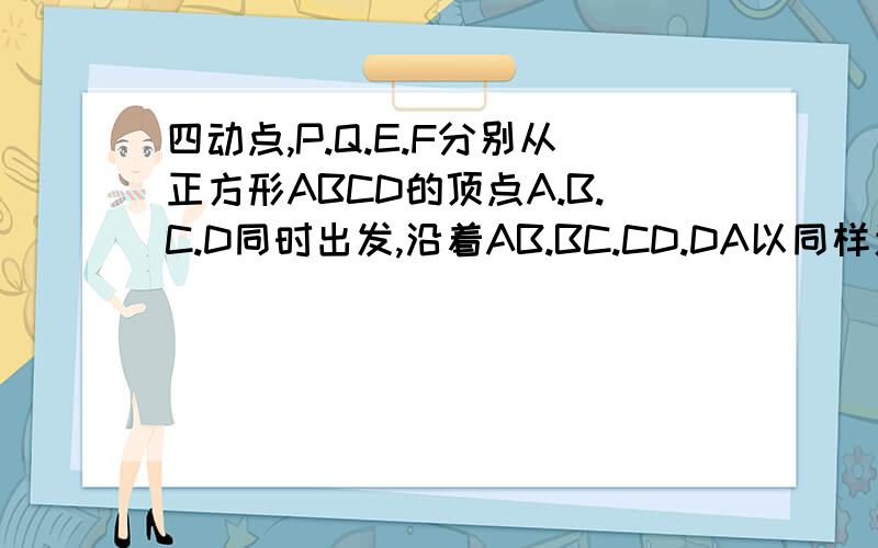 四动点,P.Q.E.F分别从正方形ABCD的顶点A.B.C.D同时出发,沿着AB.BC.CD.DA以同样速度向B.C.D.A移动,快,急用!求证：pR总是过正方形的中心