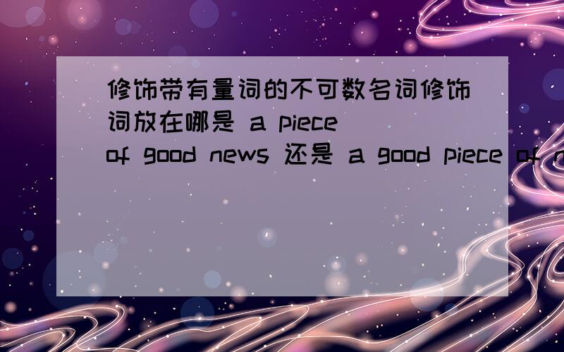 修饰带有量词的不可数名词修饰词放在哪是 a piece of good news 还是 a good piece of news