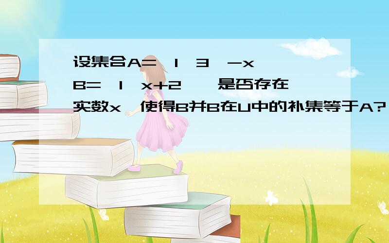 设集合A={1,3,-x},B={1,x+2},是否存在实数x,使得B并B在U中的补集等于A?