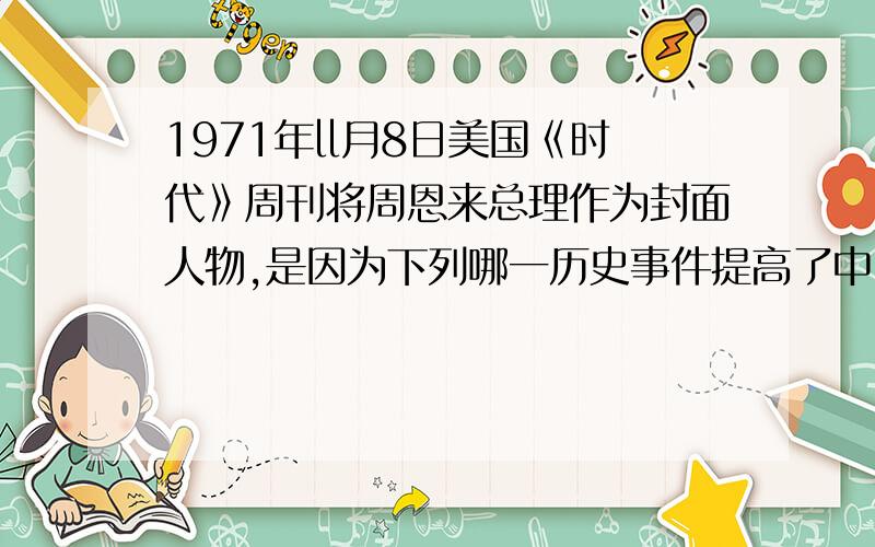 1971年ll月8日美国《时代》周刊将周恩来总理作为封面人物,是因为下列哪一历史事件提高了中国的国际地位1971年ll月8日美国《时代》周刊将周恩来总理作为封面人物,是因为哪一历史事件提高