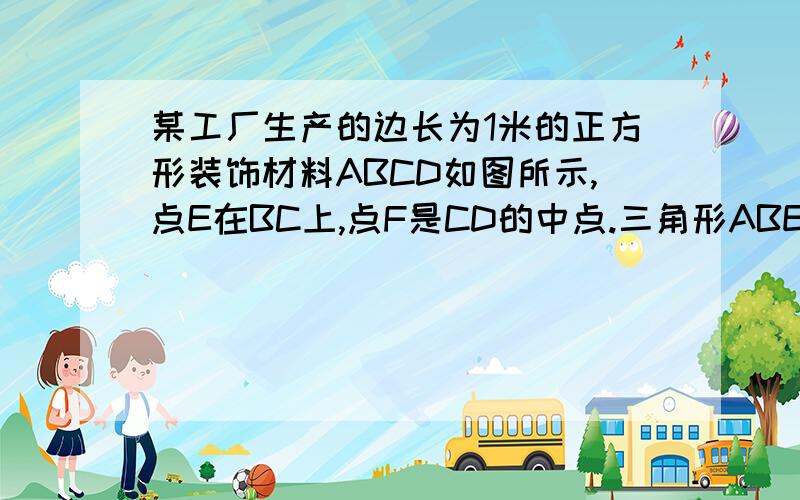 某工厂生产的边长为1米的正方形装饰材料ABCD如图所示,点E在BC上,点F是CD的中点.三角形ABE.三角形CEF和四边形AEFD分别有/型.//型.///型三种.1.问：已知/型//型///型3种材料每平方米的价格分别为50