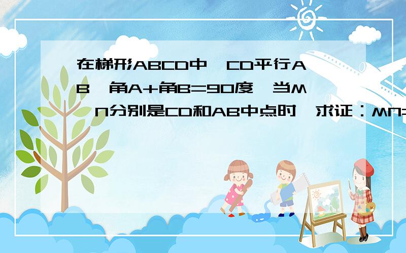 在梯形ABCD中,CD平行AB,角A+角B=90度,当M、N分别是CD和AB中点时,求证：MN=1/2（AB-CD）