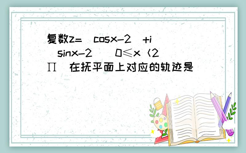 复数z=(cosx-2)+i(sinx-2)(0≤x＜2∏)在抚平面上对应的轨迹是