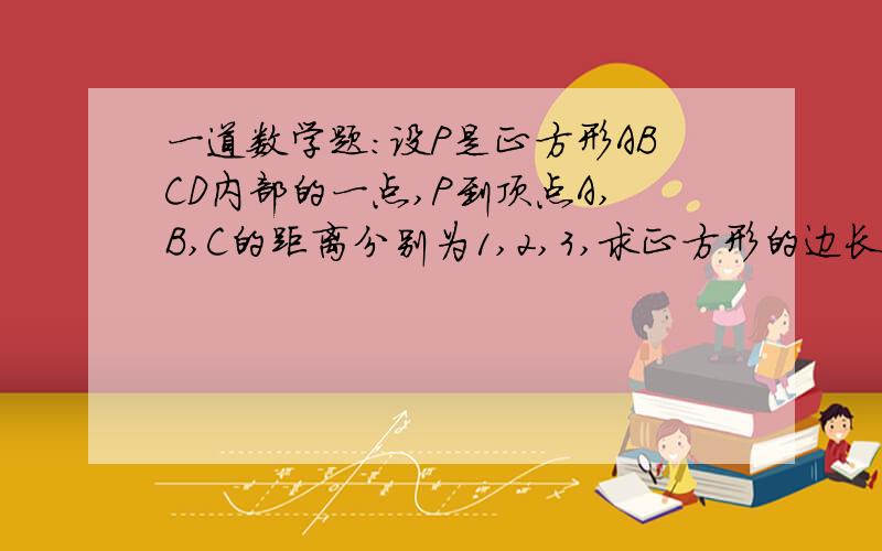 一道数学题：设P是正方形ABCD内部的一点,P到顶点A,B,C的距离分别为1,2,3,求正方形的边长.