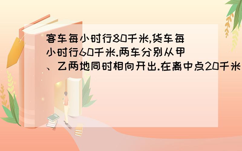 客车每小时行80千米,货车每小时行60千米.两车分别从甲、乙两地同时相向开出.在离中点20千米处相遇.求全长,我只是想验证一下!