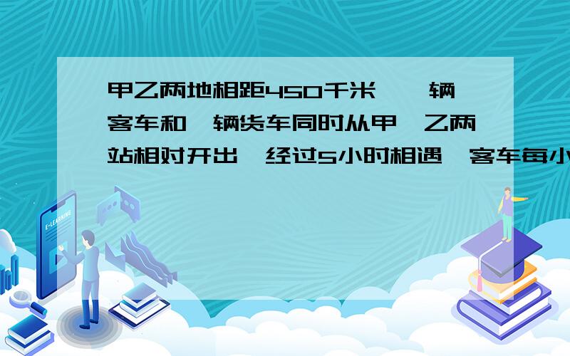 甲乙两地相距450千米,一辆客车和一辆货车同时从甲、乙两站相对开出,经过5小时相遇,客车每小时行43.2千米,货车每小时行多少千米?