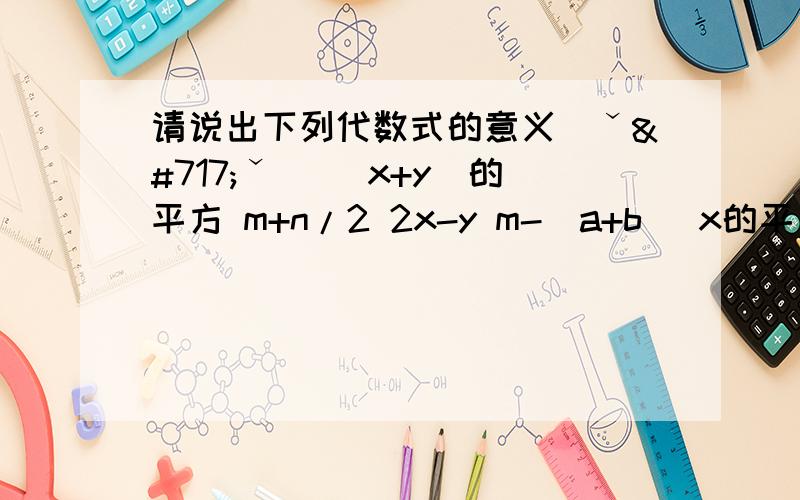 请说出下列代数式的意义(ˇˍˇ） （x+y)的平方 m+n/2 2x-y m-(a+b) x的平方+y的平方 x/2+y/2 感激不尽!