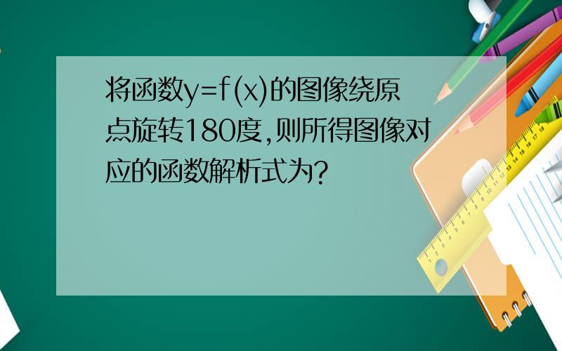 将函数y=f(x)的图像绕原点旋转180度,则所得图像对应的函数解析式为?