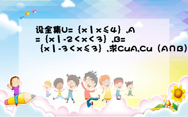 设全集U=｛x丨x≤4｝,A=｛x丨-2＜x＜3｝,B=｛x丨-3＜x≤3｝,求CuA,Cu（A∩B）,（CuA）∩B.