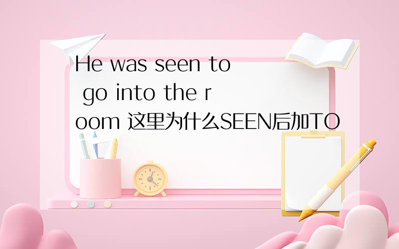 He was seen to go into the room 这里为什么SEEN后加TO