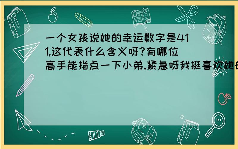 一个女孩说她的幸运数字是411,这代表什么含义呀?有哪位高手能指点一下小弟.紧急呀我挺喜欢她的.