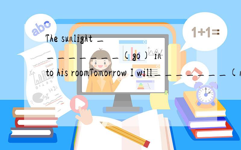 The sunlight ________(go) into his roomTomorrow I will_______(not be )lateHis father always takes _________________(he)to school at 8:00She doesn't like __________________________(travel)by piane