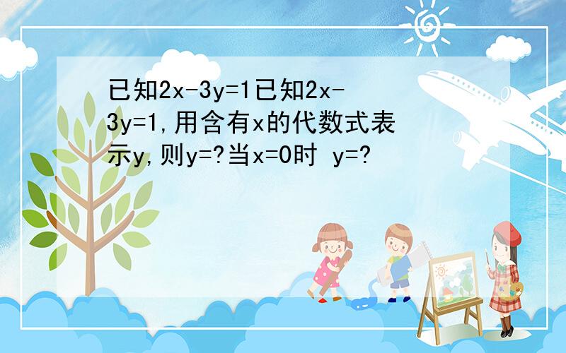 已知2x-3y=1已知2x-3y=1,用含有x的代数式表示y,则y=?当x=0时 y=?