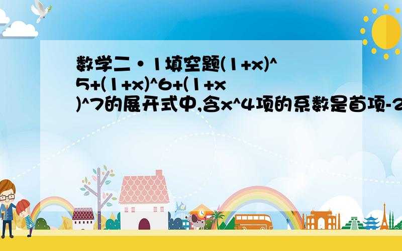 数学二·1填空题(1+x)^5+(1+x)^6+(1+x)^7的展开式中,含x^4项的系数是首项-2,公差3的等差数列的——