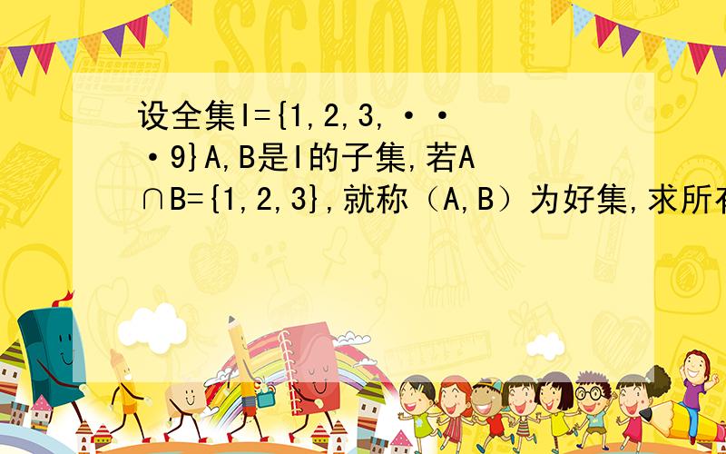 设全集I={1,2,3,···9}A,B是I的子集,若A∩B={1,2,3},就称（A,B）为好集,求所有好集的