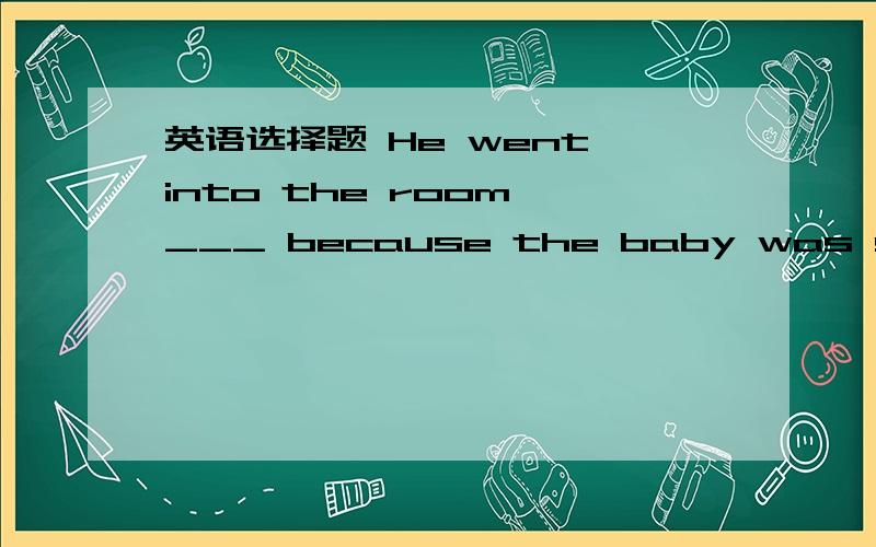 英语选择题 He went into the room ___ because the baby was sleeping. A: quiet B: quite D: quietly英语选择题  麻烦告诉我原因为什么选那个答案,否则我还是不明白,感觉选D,但答案选B He went into the room ___ because th