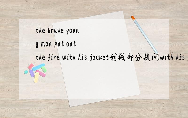 the brave young man put out the fire with his jacket划线部分提问with his jac