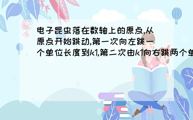 电子昆虫落在数轴上的原点,从原点开始跳动,第一次向左跳一个单位长度到k1,第二次由k1向右跳两个单位长度到k2,第三次向左跳3个单位长度到k3  依此规律跳下去,当它跳2013次时,电子昆虫在数