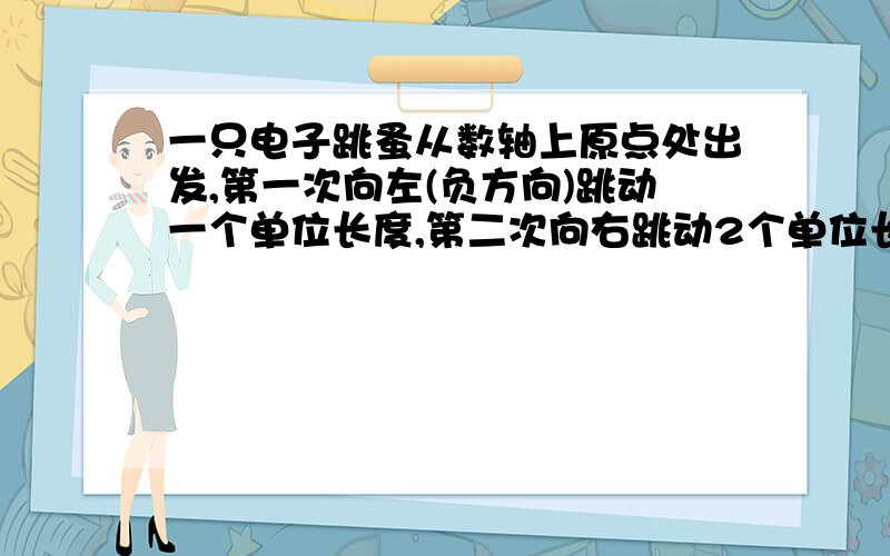 一只电子跳蚤从数轴上原点处出发,第一次向左(负方向)跳动一个单位长度,第二次向右跳动2个单位长度,第三次向左跳动3个单位长度,第4次向右跳动4个单位长度,····,如此往返,求该跳蚤跳动2