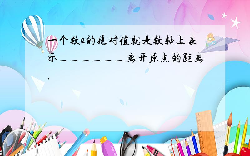 一个数a的绝对值就是数轴上表示______离开原点的距离.