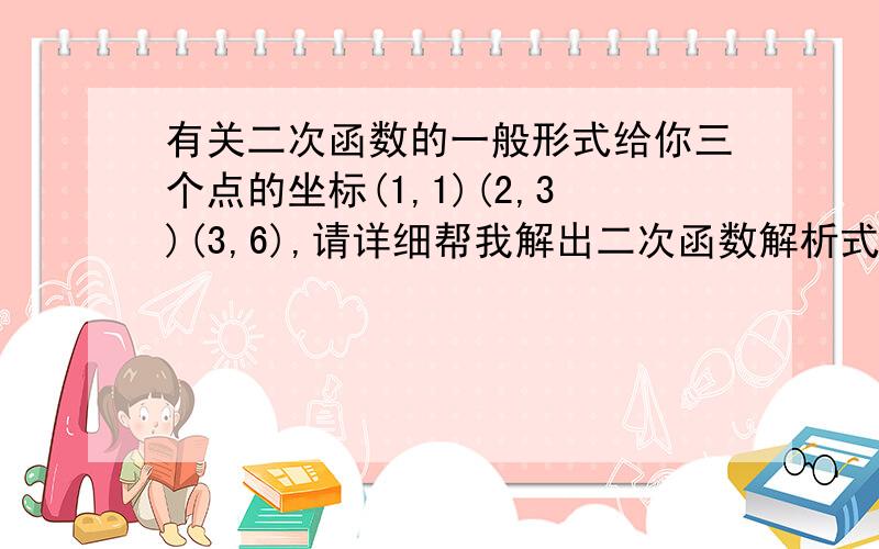 有关二次函数的一般形式给你三个点的坐标(1,1)(2,3)(3,6),请详细帮我解出二次函数解析式!谢了!