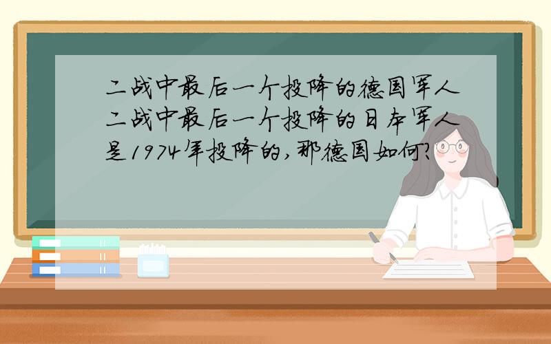 二战中最后一个投降的德国军人二战中最后一个投降的日本军人是1974年投降的,那德国如何?