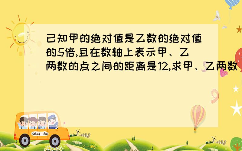 已知甲的绝对值是乙数的绝对值的5倍,且在数轴上表示甲、乙两数的点之间的距离是12,求甲、乙两数