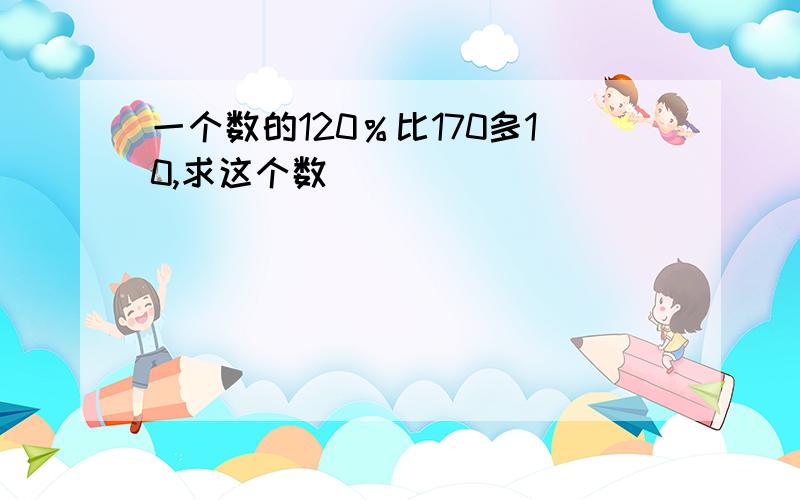 一个数的120％比170多10,求这个数