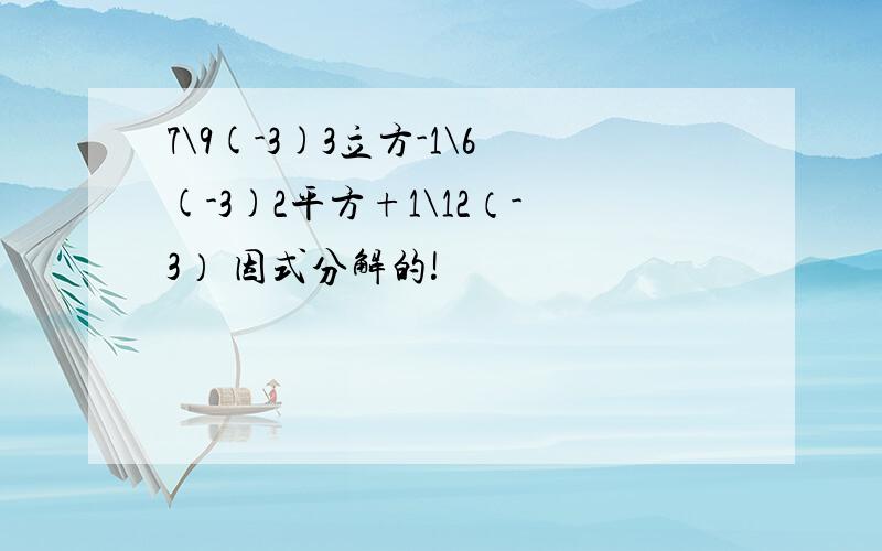 7\9(-3)3立方-1\6(-3)2平方+1\12（-3） 因式分解的!