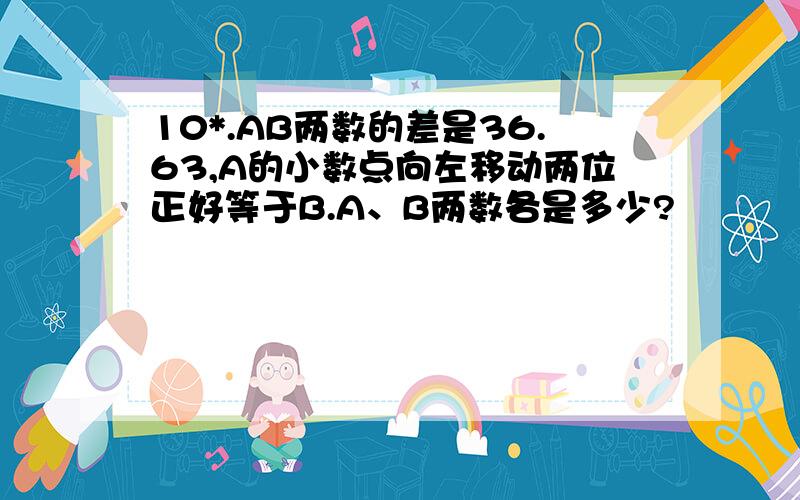 10*.AB两数的差是36.63,A的小数点向左移动两位正好等于B.A、B两数各是多少?