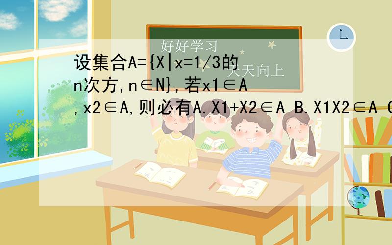 设集合A={X|x=1/3的n次方,n∈N},若x1∈A,x2∈A,则必有A.X1+X2∈A B.X1X2∈A C.X1-X2∈A D.X1/X2∈A稍微说清楚点...