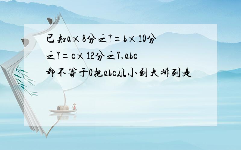 已知a×8分之7=b×10分之7=c×12分之7,abc都不等于0把abc从小到大排列是