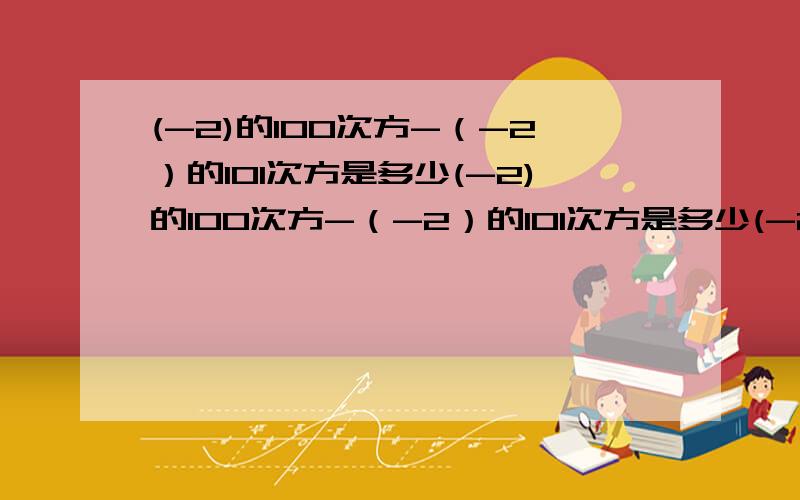 (-2)的100次方-（-2）的101次方是多少(-2)的100次方-（-2）的101次方是多少(-2)的100次方+（-2）的101次方是多少