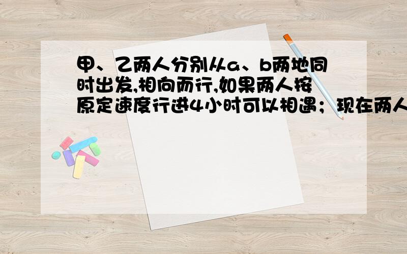 甲、乙两人分别从a、b两地同时出发,相向而行,如果两人按原定速度行进4小时可以相遇；现在两人都比原计划每小时少走1千米,要5小时才相遇.a、b两地相距几千米