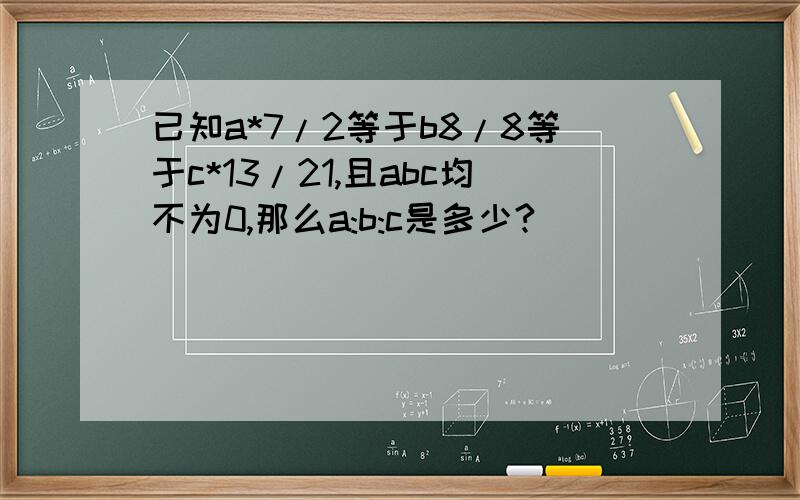 已知a*7/2等于b8/8等于c*13/21,且abc均不为0,那么a:b:c是多少?