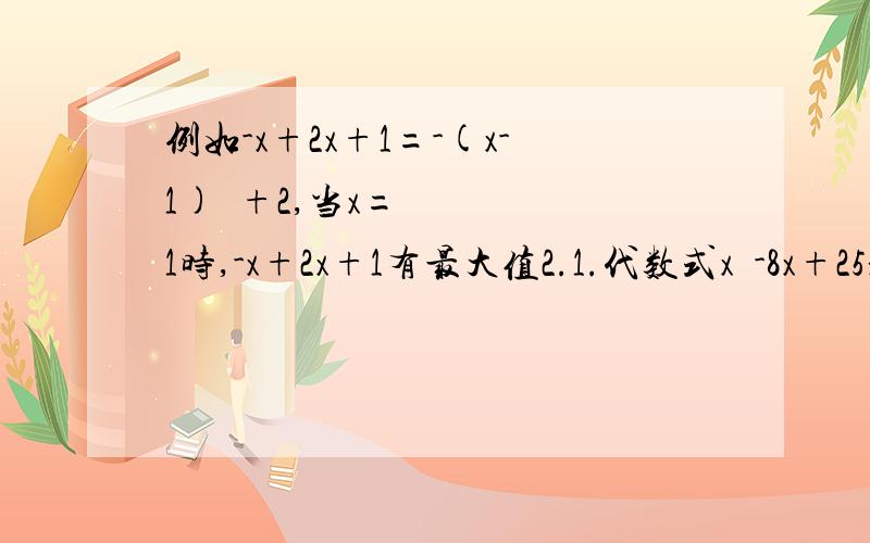 例如-x+2x+1=-(x-1)²+2,当x=1时,-x+2x+1有最大值2.1.代数式x²-8x+25是否有最大值或者最小值如果有就把求出来,没有就说明理由