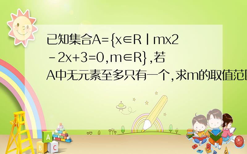 已知集合A={x∈R|mx2-2x+3=0,m∈R},若A中无元素至多只有一个,求m的取值范围我问的是取值范围，取值范围△=0只是数值吧