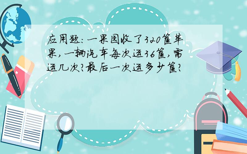 应用题：一果园收了320筐苹果,一辆汽车每次运36筐,需运几次?最后一次运多少筐?