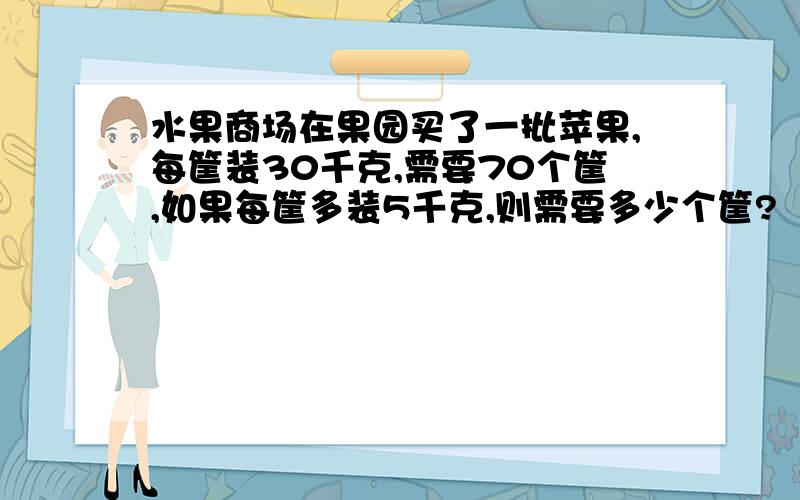 水果商场在果园买了一批苹果,每筐装30千克,需要70个筐,如果每筐多装5千克,则需要多少个筐?