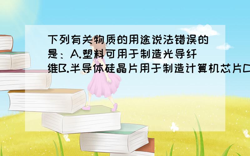 下列有关物质的用途说法错误的是：A.塑料可用于制造光导纤维B.半导体硅晶片用于制造计算机芯片C.钛合金材料可用于航空航天器D.高强度陶瓷可制成航天飞机的防热瓦我有些不太确定,请各