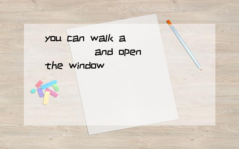 you can walk a____ and open the window