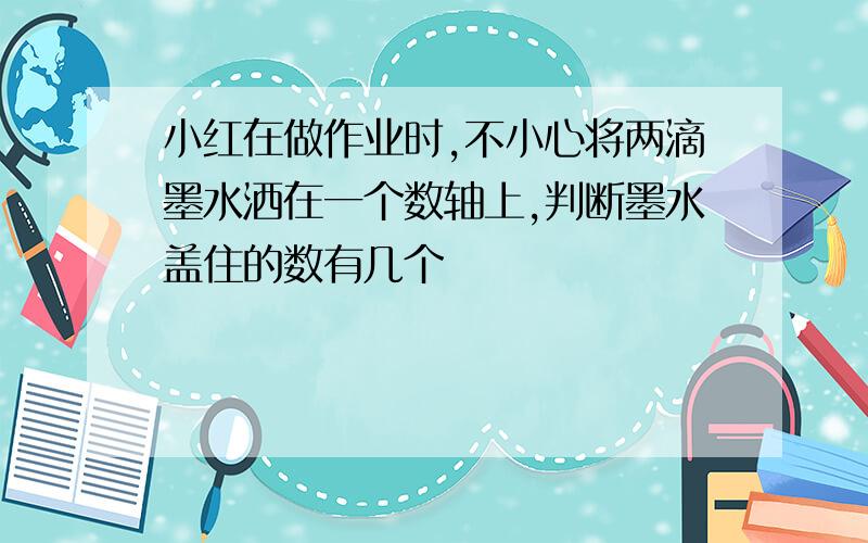 小红在做作业时,不小心将两滴墨水洒在一个数轴上,判断墨水盖住的数有几个