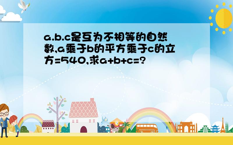 a.b.c是互为不相等的自然数,a乘于b的平方乘于c的立方=540,求a+b+c=?