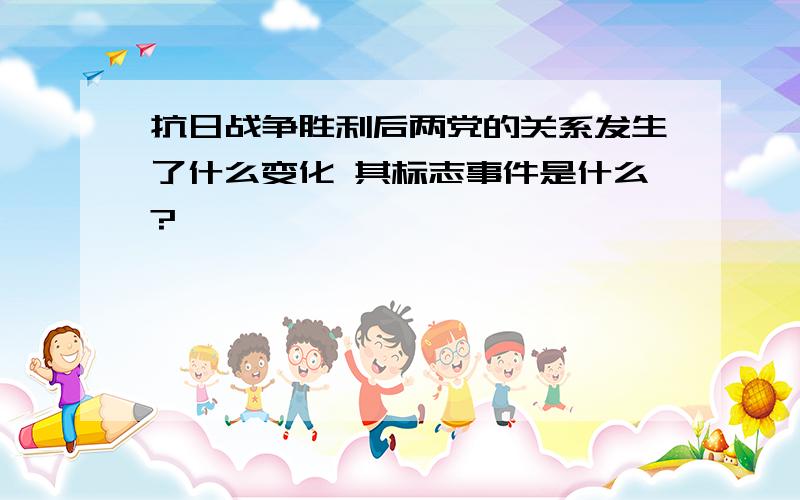 抗日战争胜利后两党的关系发生了什么变化 其标志事件是什么?