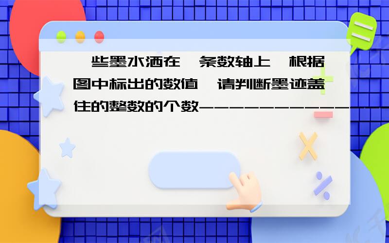 一些墨水洒在一条数轴上,根据图中标出的数值,请判断墨迹盖住的整数的个数--------------------------------------------------------------------------------------------------------------------------------------109.2.盖住.-1