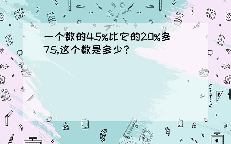 一个数的45%比它的20%多75,这个数是多少?