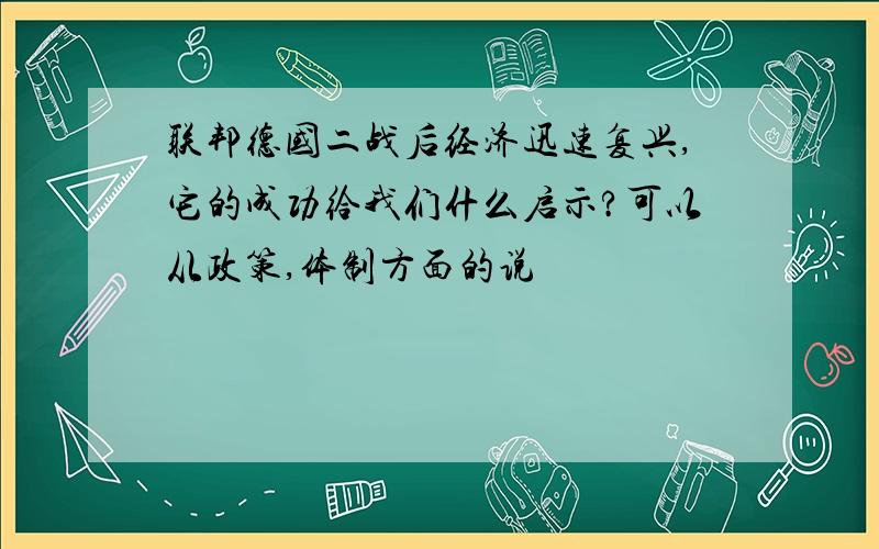 联邦德国二战后经济迅速复兴,它的成功给我们什么启示?可以从政策,体制方面的说