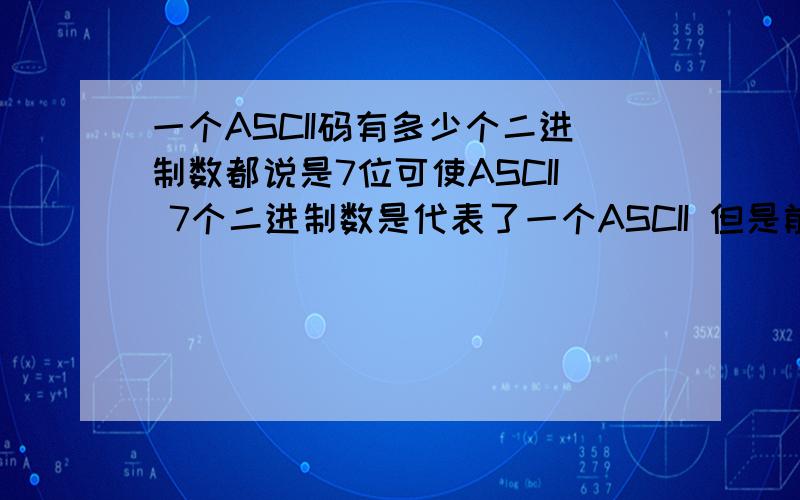 一个ASCII码有多少个二进制数都说是7位可使ASCII 7个二进制数是代表了一个ASCII 但是前面还有一个0啊 0真是是存在的 表示他是ASCII码 那怎么能说是7位呢