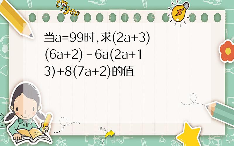 当a=99时,求(2a+3)(6a+2)-6a(2a+13)+8(7a+2)的值